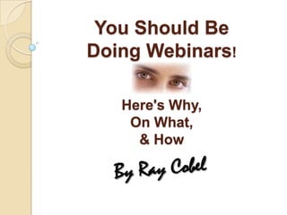You Should Be Doing Webinars!Here&apos;s Why, On What, & How   By Ray Cobel 