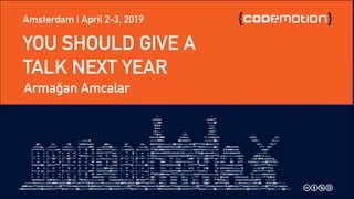 YOU SHOULD GIVE A
TALK NEXT YEAR
Armağan Amcalar
Amsterdam | April 2-3, 2019
 