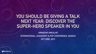 YOU SHOULD BE GIVING A TALK
NEXT YEAR: DISCOVER THE
SUPER-HERO SPEAKER IN YOU
ARMAGAN AMCALAR
INTERNATIONAL JAVASCRIPT & PHP CONFERENCE, MUNICH
OCT 23RD, 2019
dashersw
 