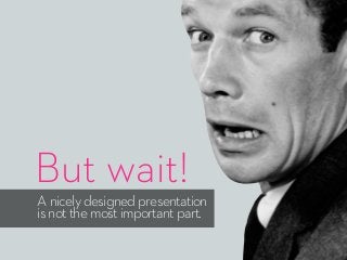 But wait!
A nicely designed presentation
is not the most important part.
 