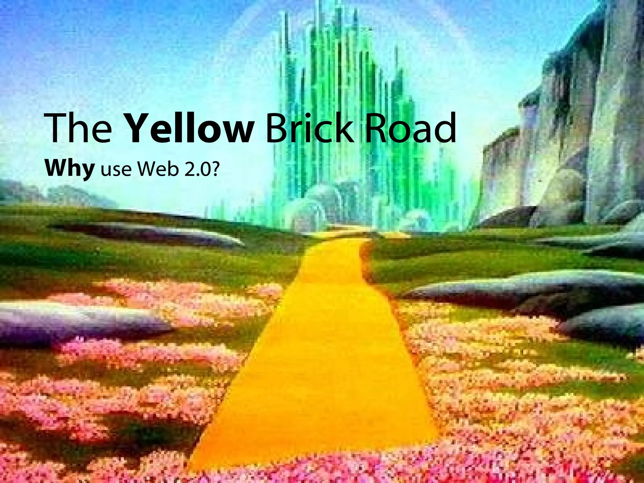 The  Yellow  Brick Road Why  use Web 2.0? 