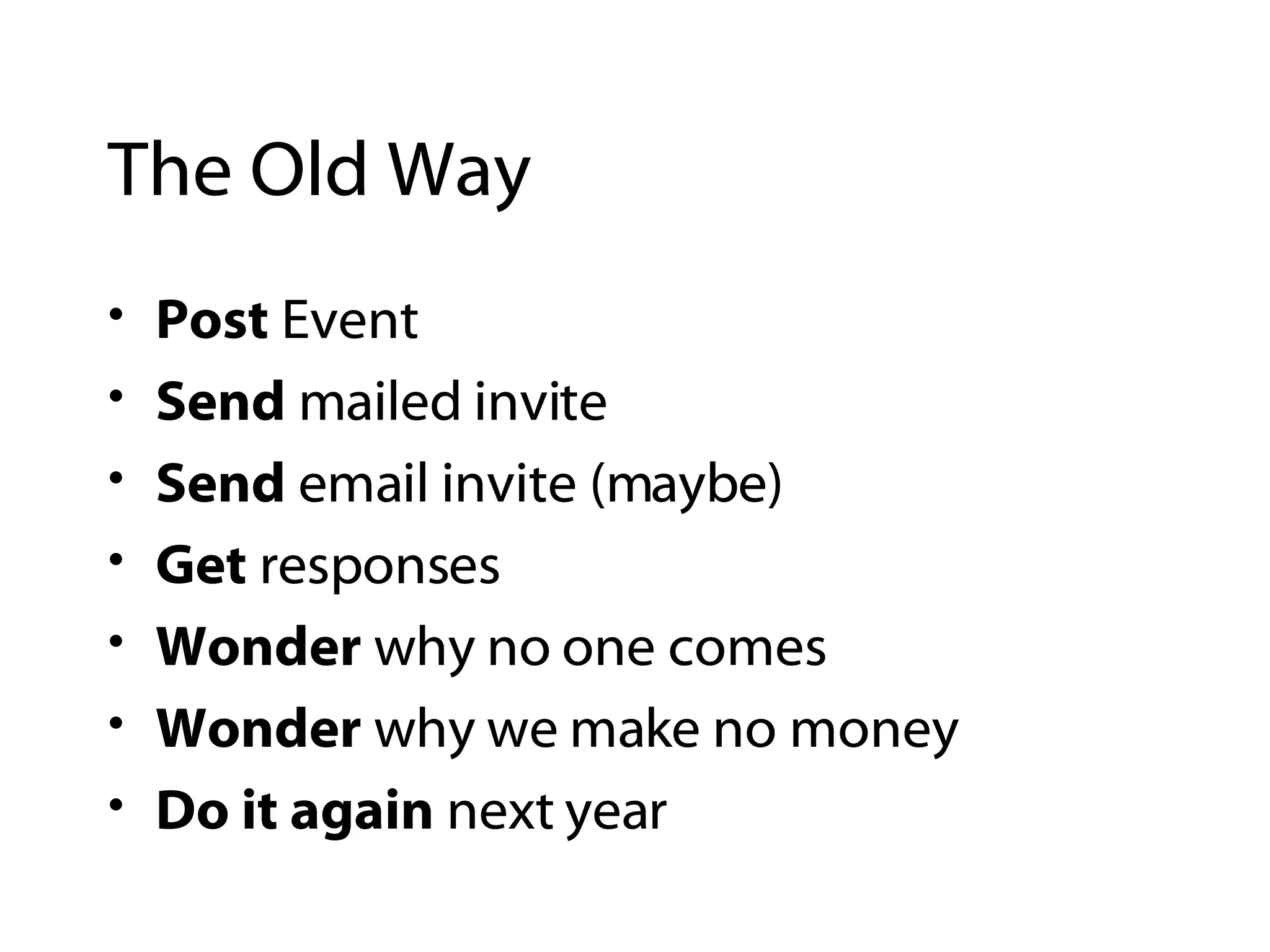 The Old Way Post  Event Send  mailed invite Send  email invite (maybe) Get  responses Wonder  why no one comes Wonder  why we make no money Do it again  next year 
