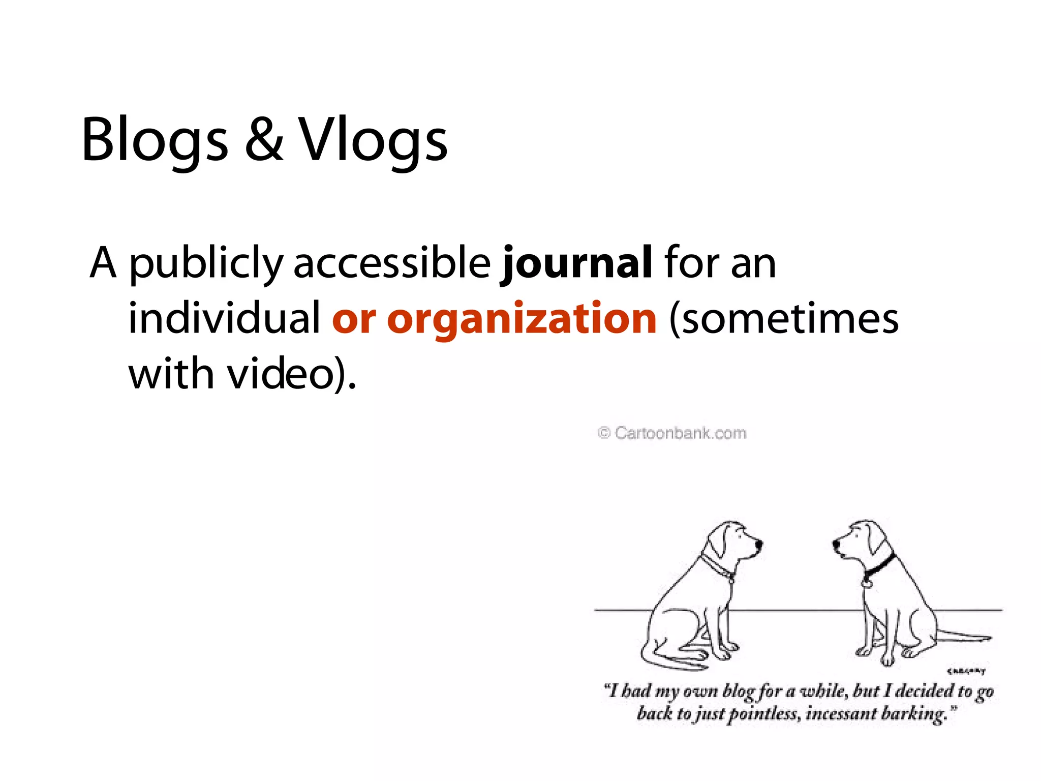 Blogs & Vlogs A publicly accessible  journal  for an individual  or organization  (sometimes with video). 