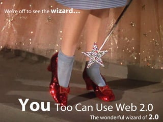 You  Too Can Use Web 2.0 The wonderful wizard of   2.0 We’re off to see the  wizard… 