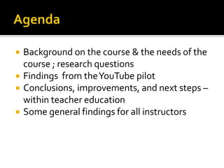 Agenda<br />Background on the course & the needs of the course ; research questions <br />Findings  from the YouTube pilot...