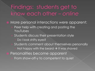 Findings:  students get to know each other – online <br />More personal interactions were apparent: <br />Peer help with c...