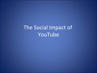 The Social Impact of  YouTube 