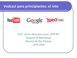 Prof. Javier Almeyda-Loucil, UPR RP Sistema de Bibliotecas Recinto de Río Piedras UPR 2008 Vodcast para principiantes: el reto 