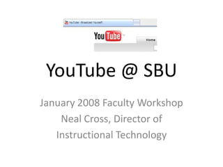 YouTube @ SBU
January 2008 Faculty Workshop
    Neal Cross, Director of
   Instructional Technology