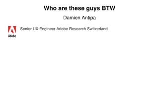 Who are these guys BTW
Damien Antipa
Senior UX Engineer Adobe Research Switzerland
 