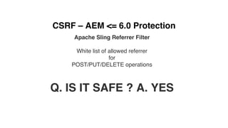 CSRF – AEM <= 6.0 Protection
Apache Sling Referrer Filter
White list of allowed referrer
for
POST/PUT/DELETE operations
Q. IS IT SAFE ? A. YES
 