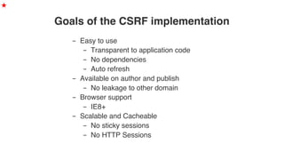 Goals of the CSRF implementation
★
-  Easy to use
-  Transparent to application code
-  No dependencies
-  Auto refresh
-  Available on author and publish
-  No leakage to other domain
-  Browser support
-  IE8+
-  Scalable and Cacheable
-  No sticky sessions
-  No HTTP Sessions
 