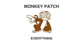 MONKEY PATCH
EVERYTHING
 