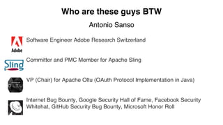 Who are these guys BTW
Antonio Sanso
Software Engineer Adobe Research Switzerland
Committer and PMC Member for Apache Sling
VP (Chair) for Apache Oltu (OAuth Protocol Implementation in Java)
Internet Bug Bounty, Google Security Hall of Fame, Facebook Security
Whitehat, GitHub Security Bug Bounty, Microsoft Honor Roll
 