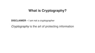 What is Cryptography?
DISCLAIMER – I am not a cryptographer
Cryptography is the art of protecting information
 