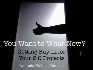 You Want to What Now?
   Getting Buy-In for
   Your 2.0 Projects
    Amanda Etches-Johnson