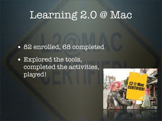 Learning 2.0 @ Mac

• 82 enrolled, 68 completed
• Explored the tools,
  completed the activities,
  played!