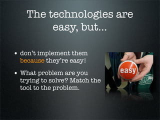 The technologies are
         easy, but...

• don’t implement them
  because they’re easy!

• What problem are you
  tryin...
