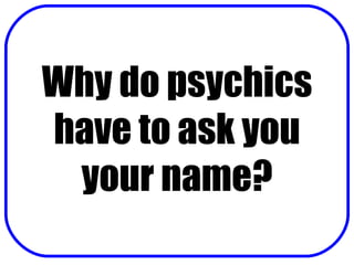 Why do psychics have to ask you your name? 