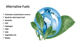Alternative Fuels .
 Estimates of petroleum reserve
 Need for alternative fuel
 Alcohols
 LPG
 Hydrogen
 CNG
 LNG
 Vegetable oils
 Biogas
 
