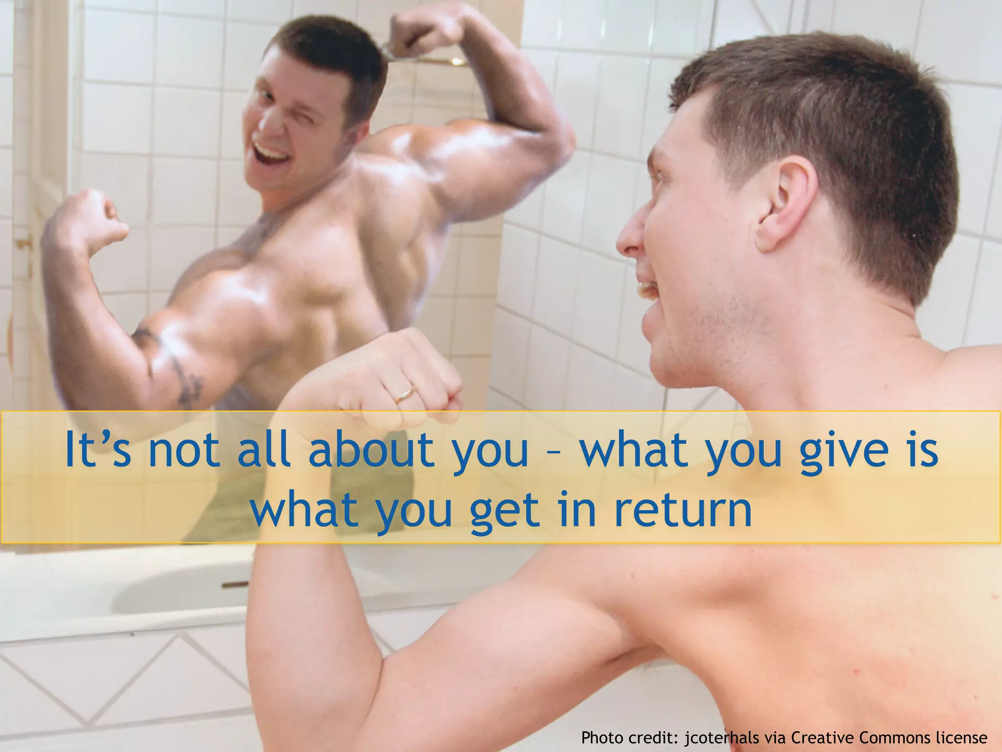 It’s not all about you – what you give is
         what you get in return



                        Photo credit: jcoterhals via Creative Commons license
 