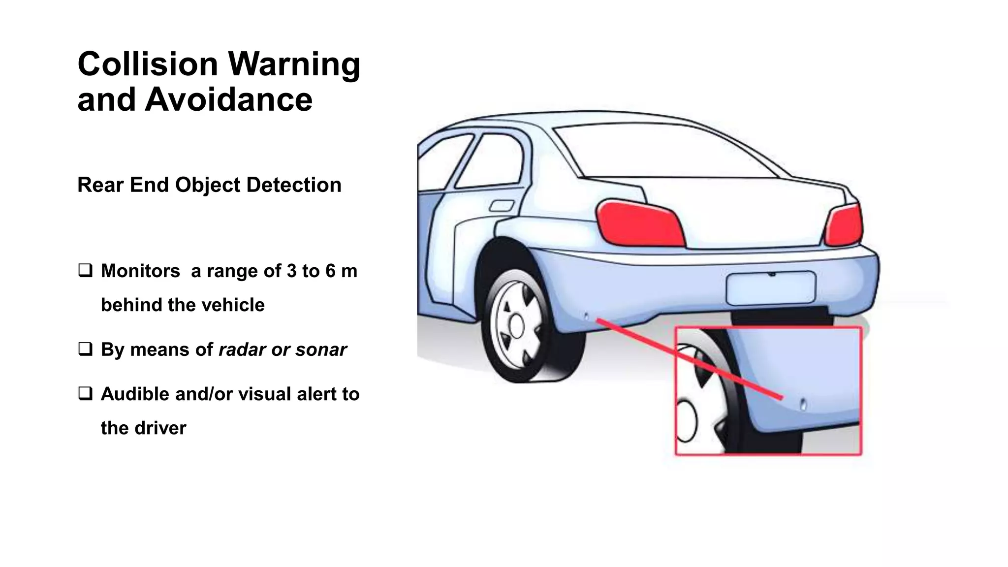 Collision Warning
and Avoidance
Rear End Object Detection
 Monitors a range of 3 to 6 m
behind the vehicle
 By means of radar or sonar
 Audible and/or visual alert to
the driver
 
