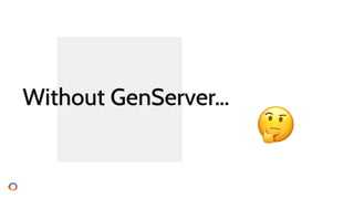 Elixir developers, no
shame in never had to
create a GenServer.
 