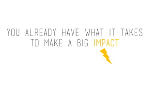 You already have what it takes
to make a big impact
 