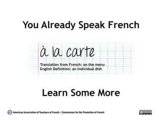 You Already Speak French 
à la carte 
Translation from French: on the menu 
English Definition: an individual dish 
Learn Some More 
American Association of Teachers of French – Commission for the Promotion of French 
 
