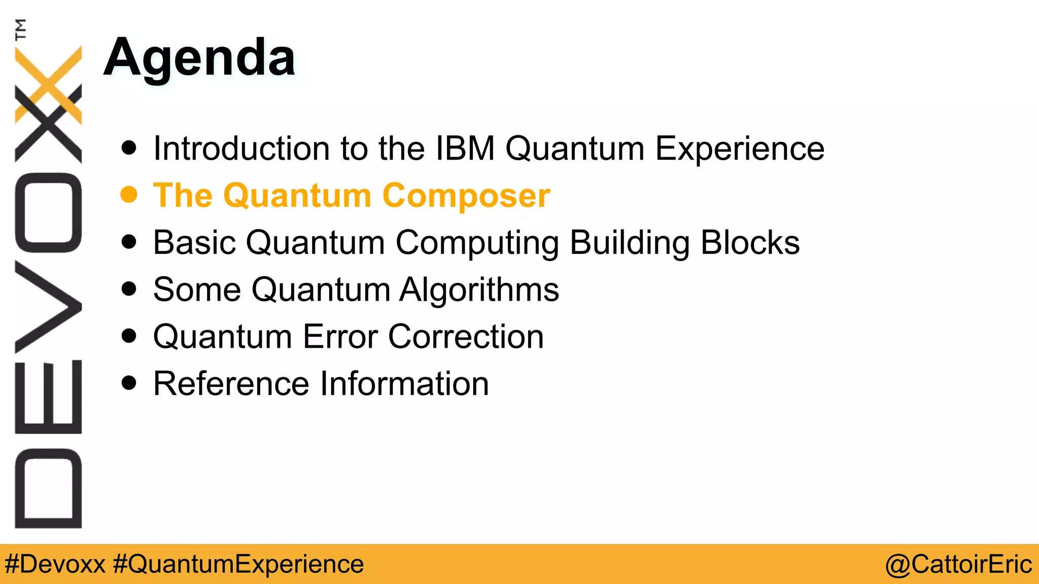 @CattoirEric#Devoxx #QuantumExperience
Agenda
• Introduction to the IBM Quantum Experience
• The Quantum Composer
• Basic Quantum Computing Building Blocks
• Some Quantum Algorithms
• Quantum Error Correction
• Reference Information
 