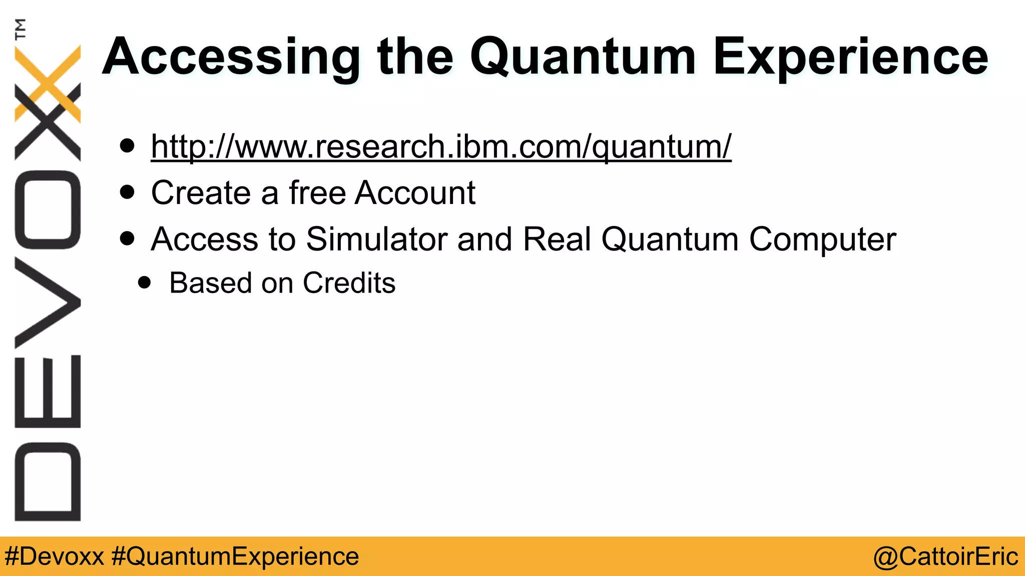 @CattoirEric#Devoxx #QuantumExperience
Accessing the Quantum Experience
• http://www.research.ibm.com/quantum/
• Create a free Account
• Access to Simulator and Real Quantum Computer
• Based on Credits
 