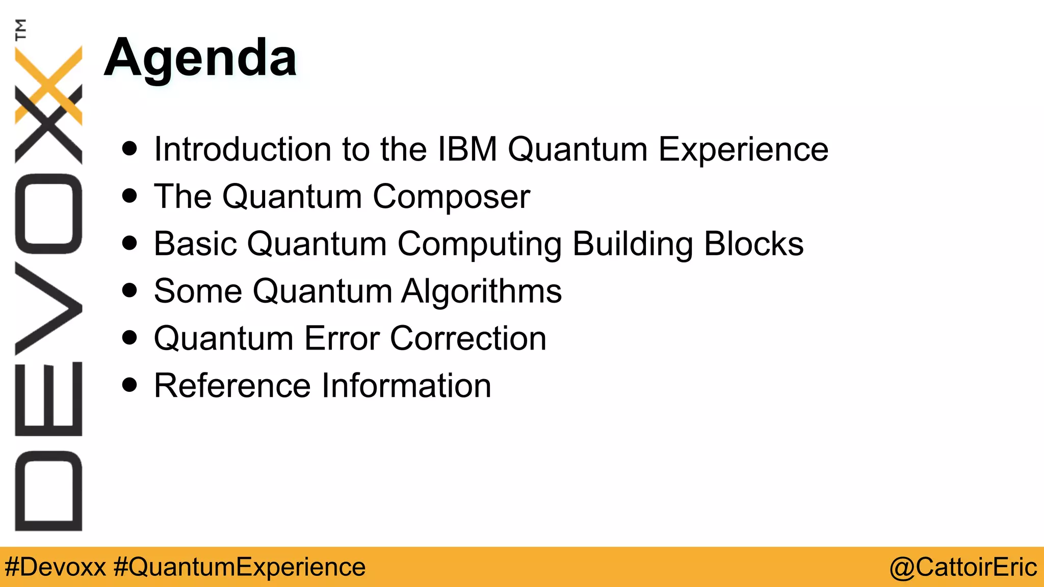 @CattoirEric#Devoxx #QuantumExperience
Agenda
• Introduction to the IBM Quantum Experience
• The Quantum Composer
• Basic Quantum Computing Building Blocks
• Some Quantum Algorithms
• Quantum Error Correction
• Reference Information
 