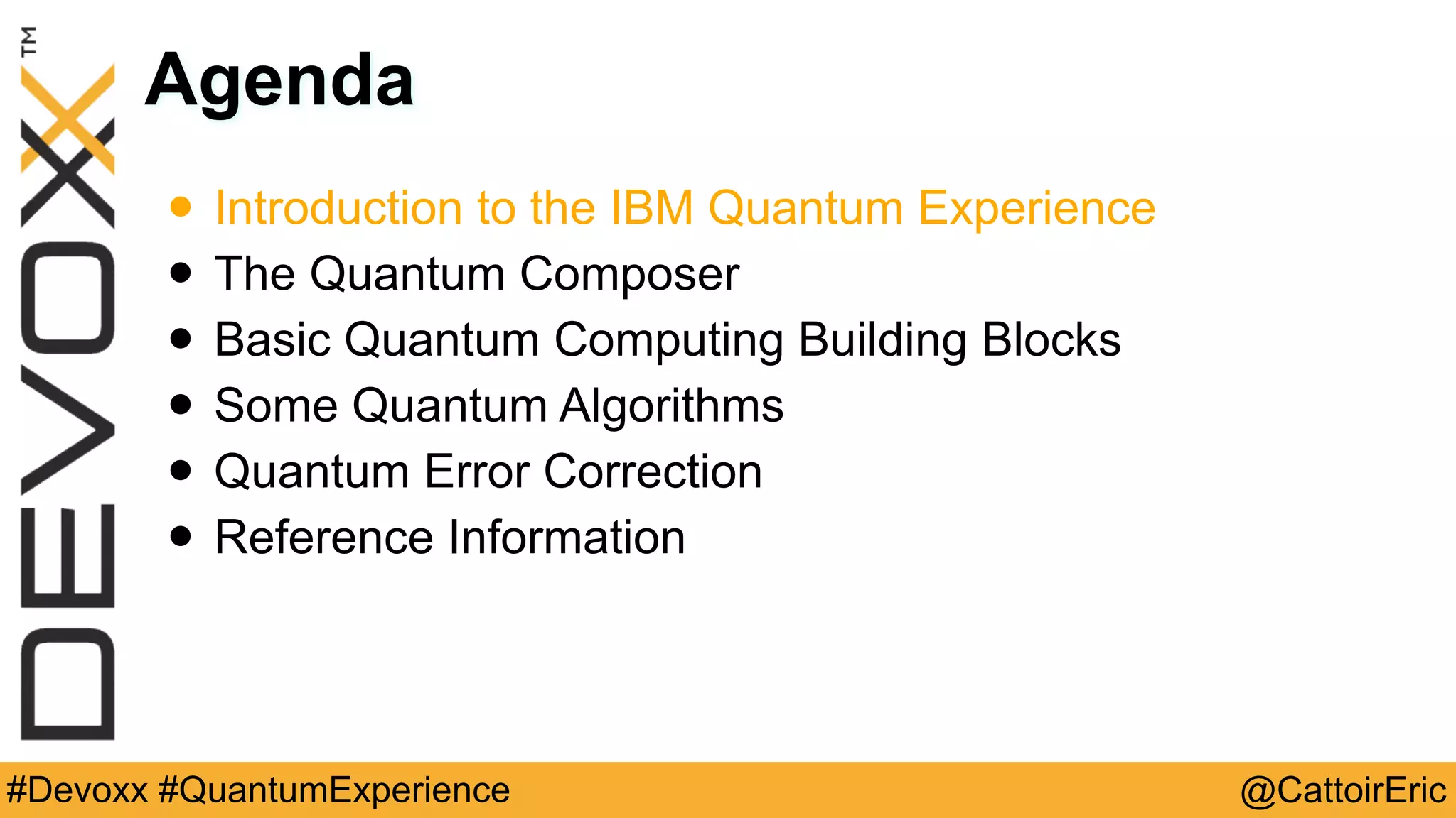 @CattoirEric#Devoxx #QuantumExperience
Agenda
• Introduction to the IBM Quantum Experience
• The Quantum Composer
• Basic Quantum Computing Building Blocks
• Some Quantum Algorithms
• Quantum Error Correction
• Reference Information
 