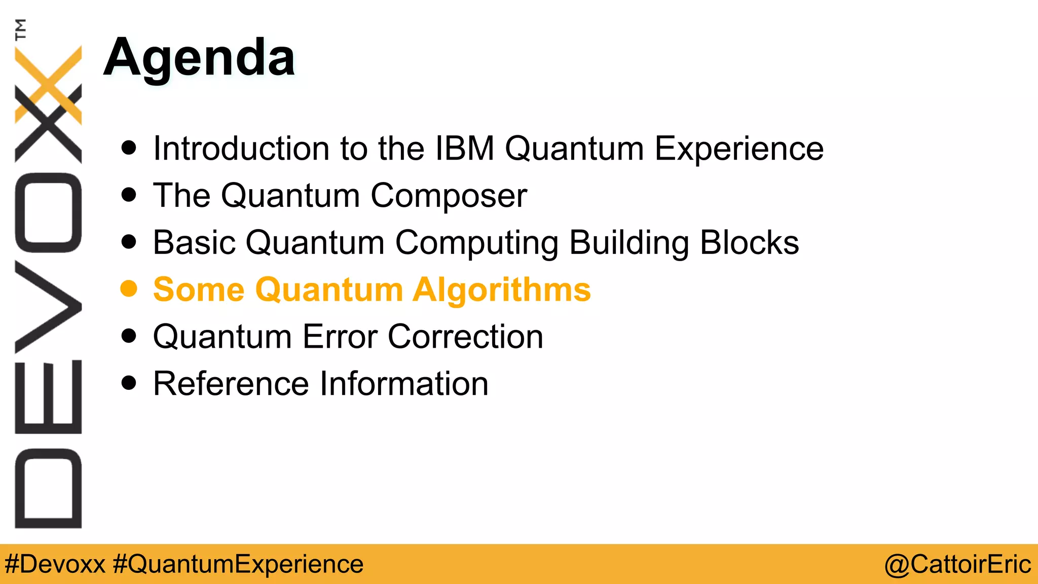 @CattoirEric#Devoxx #QuantumExperience
Agenda
• Introduction to the IBM Quantum Experience
• The Quantum Composer
• Basic Quantum Computing Building Blocks
• Some Quantum Algorithms
• Quantum Error Correction
• Reference Information
 