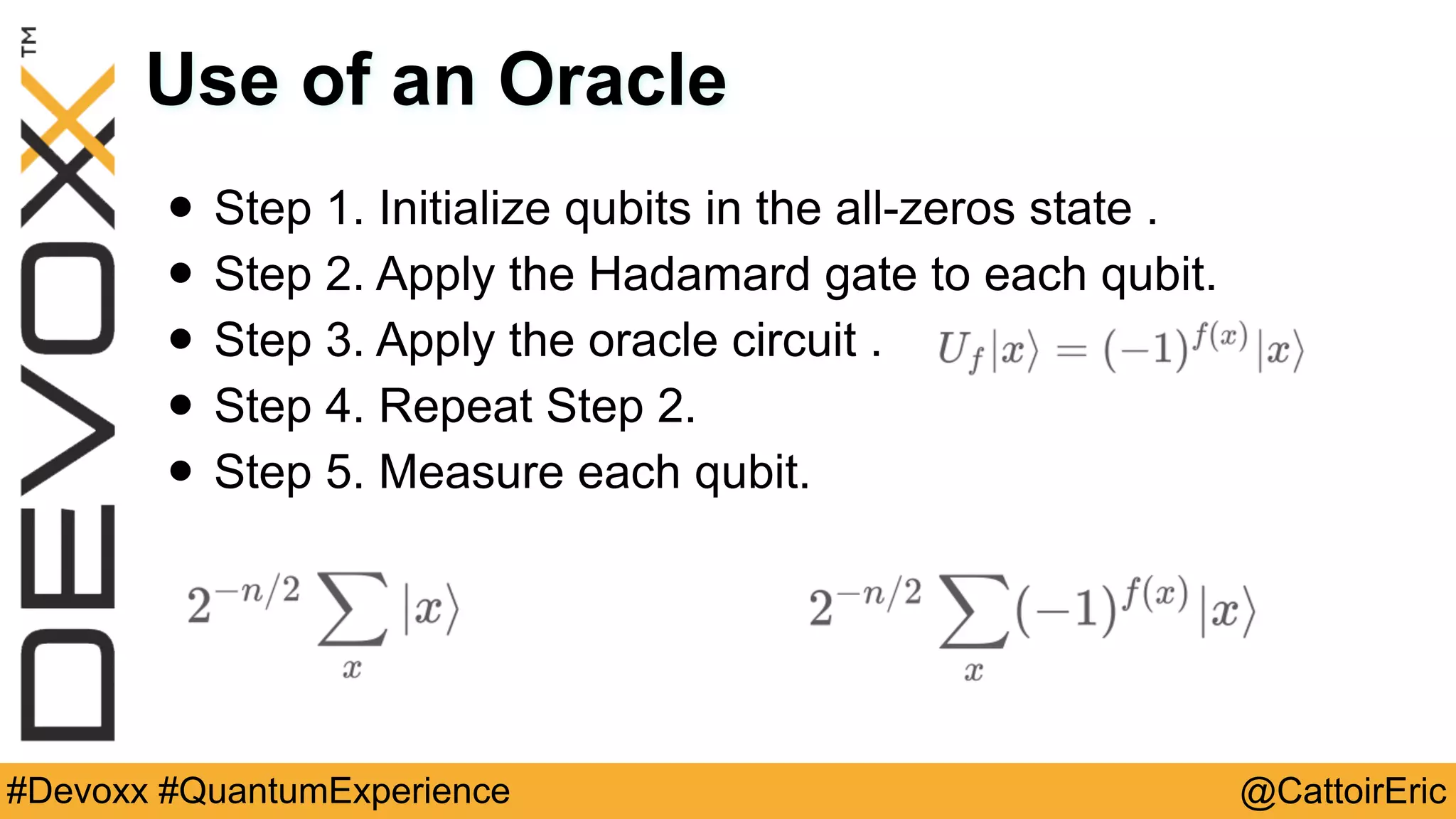 @CattoirEric#Devoxx #QuantumExperience
Use of an Oracle
• Step 1. Initialize qubits in the all-zeros state .
• Step 2. Apply the Hadamard gate to each qubit.
• Step 3. Apply the oracle circuit .
• Step 4. Repeat Step 2.
• Step 5. Measure each qubit.
 