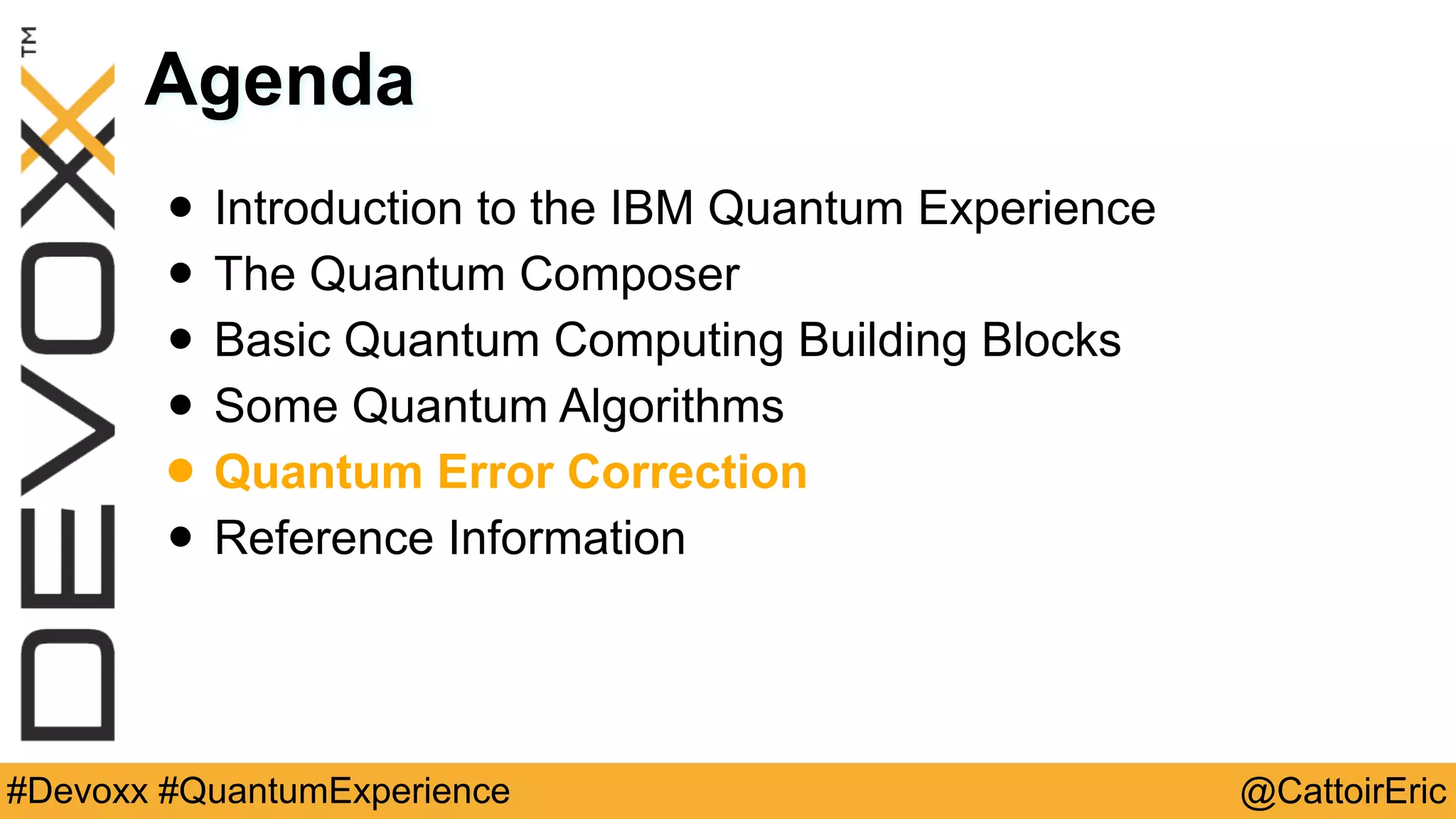@CattoirEric#Devoxx #QuantumExperience
Agenda
• Introduction to the IBM Quantum Experience
• The Quantum Composer
• Basic Quantum Computing Building Blocks
• Some Quantum Algorithms
• Quantum Error Correction
• Reference Information
 