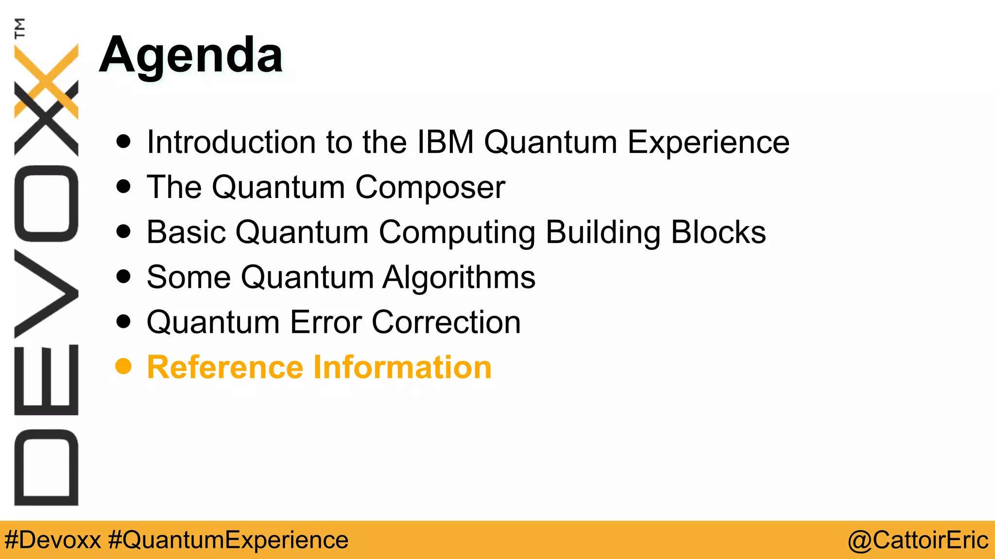 @CattoirEric#Devoxx #QuantumExperience
Agenda
• Introduction to the IBM Quantum Experience
• The Quantum Composer
• Basic Quantum Computing Building Blocks
• Some Quantum Algorithms
• Quantum Error Correction
• Reference Information
 