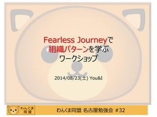 わんくま同盟名古屋勉強会#32Fearless Journeyで 組織パターンを学ぶ ワークショップ 
2014/08/23(土)You&I  
