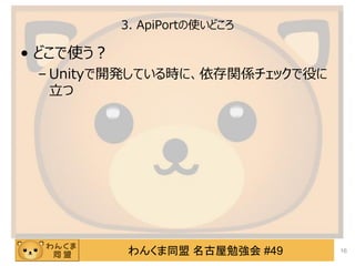 わんくま同盟 名古屋勉強会 #49
3. ApiPortの使いどころ
&bull; どこで使う？
&ndash; Unityで開発している時に、依存関係チェックで役に
立つ
16
 