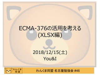 わんくま同盟 名古屋勉強会 #46
ECMA-376の活用を考える
(XLSX編)
2018/12/15(土)
You&I
 