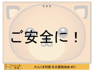 わんくま同盟 名古屋勉強会 #51
？？？
ご安全に！
 