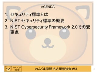 わんくま同盟 名古屋勉強会 #51
AGENDA
1. セキュリティ標準とは
2. NIST セキュリティ標準の概要
3. NIST Cybersecurity Framework 2.0での変
更点
3
 