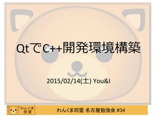 わんくま同盟 名古屋勉強会 #34
QtでC++開発環境構築
2015/02/14(土) You&I
 