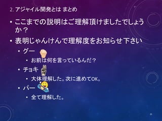 2. アジャイル開発とは まとめ
• ここまでの説明はご理解頂けましたでしょう
か？
• 表明じゃんけんで理解度をお知らせ下さい
• グー
• お前は何を言っているんだ？
• チョキ
• 大体理解した。次に進めてOK。
• パー
• 全て理解した。
25
 