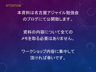 ATTENTION
本資料は名古屋アジャイル勉強会
のブログにて公開致します。
資料の内容について全ての
メモを取る必要はありません。
ワークショップ内容に集中して
頂ければ幸いです。
5
 