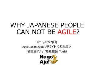 WHY JAPANESE PEOPLE
CAN NOT BE AGILE?
2018/07/22(日)
Agile Japan 2018 サテライト＜名古屋＞
名古屋アジャイル勉強会 You&I
 