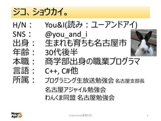 ジコ、ショウカイ。
H/N： You&I(読み：ユーアンドアイ)
SNS： @you_and_i
出身： 生まれも育ちも名古屋市
年齢： 30代後半
本職： 商学部出身の職業プログラマ
言語： C++, C#他
所属： プログラミング生放送勉強会 名古屋支部長
名古屋アジャイル勉強会
わんくま同盟 名古屋勉強会
Coderetreat素振り会 2
 