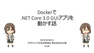 2019/10/26(土)
プログラミング生放送勉強会 第60回@名古屋
You&I
Dockerで
.NET Core 3.0 GUIアプリを
動かす話
 
