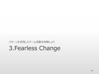 3.Fearless Change
パターンを活用したチーム活動を体験しよう
24
 