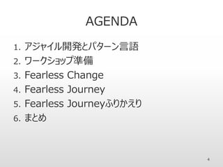 AGENDA
1. アジャイル開発とパターン言語
2. ワークショップ準備
3. Fearless Change
4. Fearless Journey
5. Fearless Journeyふりかえり
6. まとめ
4
 